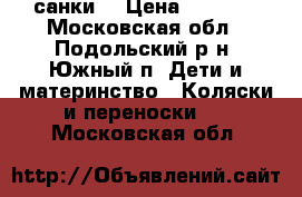 санки  › Цена ­ 1 500 - Московская обл., Подольский р-н, Южный п. Дети и материнство » Коляски и переноски   . Московская обл.